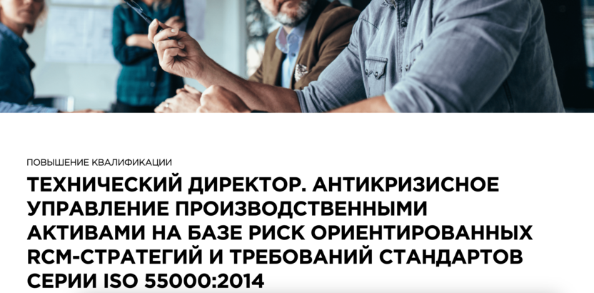 4. Технический директор. Антикризисное управление производственными активами на базе риск ориентированных RCM-стратегий и требований стандартов серии ISO 55000:2014 – Moscow Business School