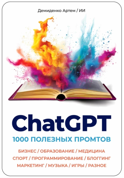 Артем Демиденко «ChatGPT. 1000 Промтов. Бизнес, Образование, Медицина, Спорт, Программирование, Блоггинг, Маркетинг, Музыка, Игры, Разное»